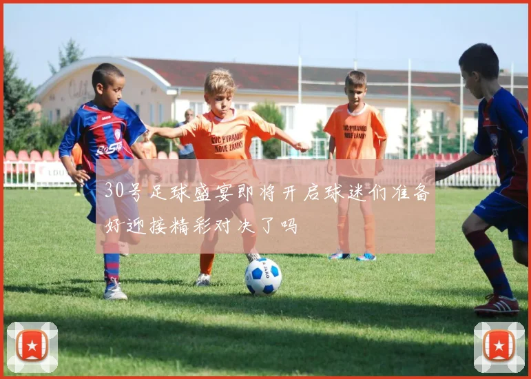 30号足球盛宴即将开启球迷们准备好迎接精彩对决了吗