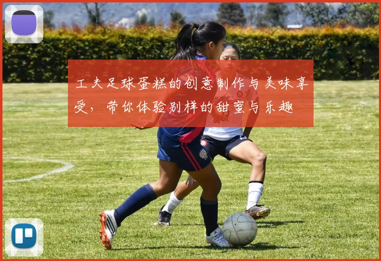 工夫足球蛋糕的创意制作与美味享受，带你体验别样的甜蜜与乐趣