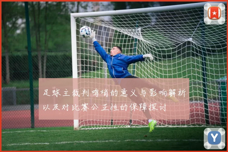 足球主裁判鸣哨的意义与影响解析以及对比赛公正性的保障探讨