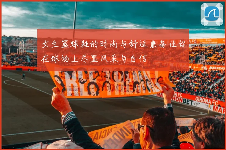 女生篮球鞋的时尚与舒适兼备让你在球场上尽显风采与自信