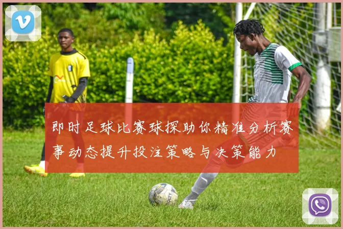 即时足球比赛球探助你精准分析赛事动态提升投注策略与决策能力