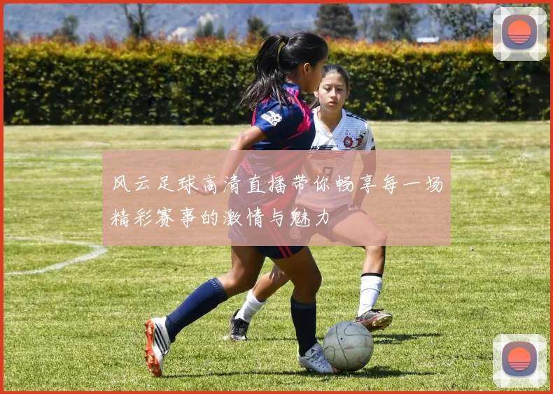 风云足球高清直播带你畅享每一场精彩赛事的激情与魅力