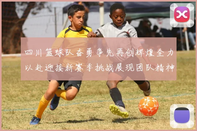四川篮球队奋勇争先再创辉煌全力以赴迎接新赛季挑战展现团队精神与拼搏意志