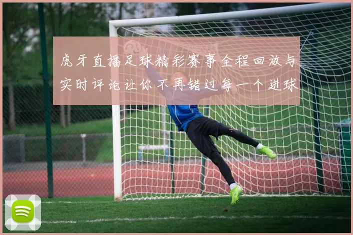 虎牙直播足球精彩赛事全程回放与实时评论让你不再错过每一个进球瞬间