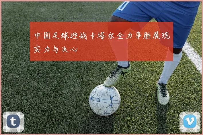 中国足球迎战卡塔尔全力争胜展现实力与决心