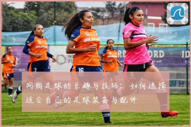 网购足球的乐趣与技巧：如何选择适合自己的足球装备与配件