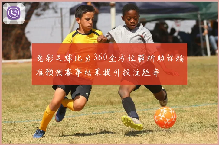 竞彩足球比分360全方位解析助你精准预测赛事结果提升投注胜率