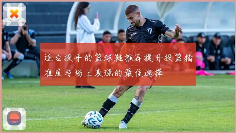 适合投手的篮球鞋推荐提升投篮精准度与场上表现的最佳选择