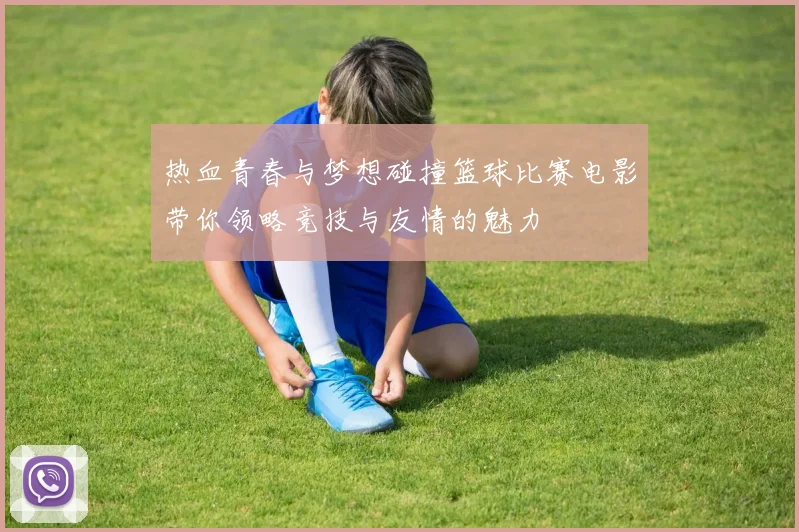 热血青春与梦想碰撞篮球比赛电影带你领略竞技与友情的魅力